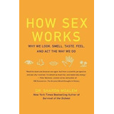 How Sex Works : Why We Look, Smell, Taste, Feel, And Act The