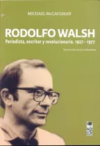 Rodolfo Walsh. Periodista, Escritor Y Revolucionario 1927-19