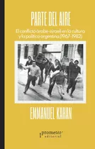Parte Del Aire: El Conflicto Arabe-israeli En La Cultura Y La Politica Argentina (1967-1982), De Emmanuel Kahan. Editorial Prometeo, Tapa Blanda En Español, 2023