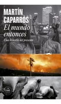 El Mundo Entonces: Una Historia Del Presente, De Martín Caparrós., Vol. 1. Editorial Random, Tapa Blanda, Edición 1 En Español, 2023