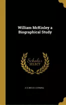 William Mckinley A Biographical Study, De Corning, A. Elwood. Editorial Wentworth Pr, Tapa Dura En Inglés