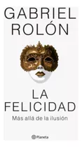 La Felicidad. Más Allá De La Ilusión, De Rolon, Gabriel. Editorial Planeta, Tapa Blanda, Edición 1 En Español, 2023