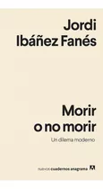 Morir O No Morir Un Dilema Moderno, De Jordi Ibáñez Fanés. Editorial Anagrama En Español, 2020