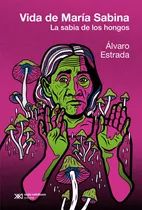 Vida De María Sabina (ed Argentina): La Sabia De Los Hongos, De Estrada Alvaro. Serie N/a, Vol. Volumen Unico. Editorial Siglo Xxi, Tapa Blanda, Edición 1 En Español, 2023