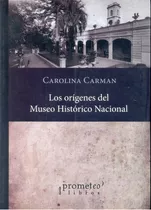 Los Orígenes Del Museo Histórico Nacional, De Carman, Carolina Mercedes. Serie N/a, Vol. Volumen Unico. Editorial Prometeo Libros, Tapa Blanda, Edición 1 En Español, 2013