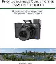 Photographer's Guide To The Sony Rx100 Iii - Alexander S Whi