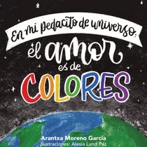 En Mi Pedacito De Universo: El Amor Es De Colores, De Arantxa Moreno García. Editorial Letrame, Tapa Blanda En Español, 2021