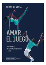 Amar El Juego: Movimiento, Inteligencia Deportiva Y Arte, De Tomás De Vedia., Vol. 1. Editorial Club House, Tapa Blanda, Edición 1 En Español, 2023