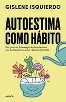 Autoestima Como Hábito: Um Guia Da Psicologia Aplicada Para Sua Autoestima E Seus Relacionamentos, De Isquierdo, Gislene. Editora Paidos - Planeta, Capa Mole Em Português