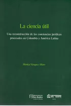 La Ciencia Útil: Una Reconstrucción De Las Conciencias Jurídicas Procesales En Colombia Y América Latina, De Mónica Vásquez Alfaro. U. Del Norte Editorial, Tapa Blanda, Edición 2015 En Español