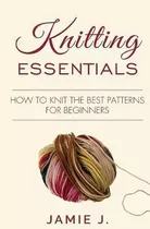 Libro Knitting Essentials : How To Knit The Best Patterns...