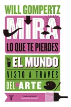 Mira Lo Que Te Pierdes: El Mundo Visto A Través Del Arte, De Will Gompertz. Editorial Taurus, Tapa Blanda En Español, 2023