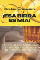 Libro: Cómo Hacer Cerveza Casera ¡esa Birra Es Mía!: Todo Lo