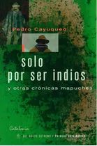 Solo Por Ser Indios Y Otras Cronicas Mapuches - Pedro Cayuqu