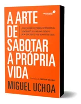 A Arte De Sabotar A Própria Vida: Como Viver De Forma Intencional, Vencendo A Si Mesmo, Sendo Bem-sucedido Aos Olhos