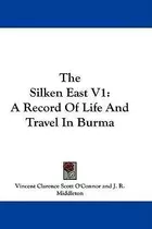 The Silken East V1 : A Record Of Life And Travel In Burma