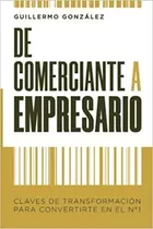 Libro De Comerciante A Empresario: Claves De Transformación Para Convertirse En Número 1, De Guillermo González., Vol. 1. Editorial Cruz Del Sur, Tapa Blanda, Edición 1 En Español, 2020