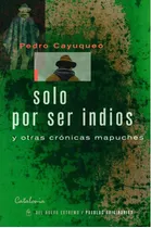 Solo Por Ser Indios Y Otras Crónicas Mapuches - Pedro Cayuqu
