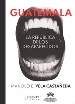 Guatemala, La República De Los Desaparecidos 