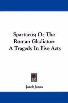 Spartacus; Or The Roman Gladiator : A Tragedy In Five Act...