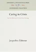 Caring In Crisis : An Oral History Of Critical Care Nursi...