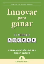 Innovar Para Ganar El Modelo Abcdef, De Fernando Trias De Bes, Philip Kotler. Editorial Empresa Activa, Tapa Blanda En Español