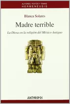 Madre Terrible : La Diosa En La Religion Del Mexico Antiguo: Sin Datos, De Blanca Solares., Vol. 0. Anthropos Editorial, Tapa Blanda En Español, 2013