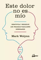 Este Dolor No Es Mío: Identifica Y Resuelve Los Traumas Familiares Heredados, De Mark Wolynn.