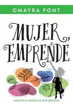 Mujer, Emprende: Lánzate A Hacer Lo Que Quieres