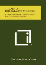 The Art Of Interweaving Melodies: A First Method Of Counterpoint For Students Of All Ages, De Orem, Preston Ware. Editorial Literary Licensing Llc, Tapa Blanda En Inglés