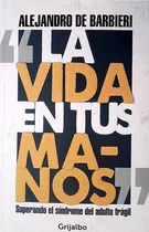 La Vida En Tus Manos, De Alejandro De Barbieri. Editorial Grijalbo, Tapa Blanda En Español