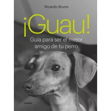 Guau !: Guia Para Ser El Mejor Amigo De Tu Perro, De Bruno, Ricardo., Vol. 1. Editorial Grijalbo, Tapa Blanda, Edición 1 En Español, 2023