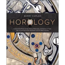 Horology: An Illustrated Primer On The History, Philosophy, And Science Of Time, With An Overview Of The Wristwatch And The Watch Industry - Livro Importado - Inglês - Novo