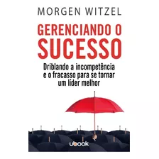 Gerenciando O Sucesso: Driblando A Incompetência E O Fracasso Para Se Tornar Um Líder Melhor