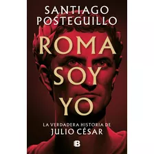 Roma Soy Yo: La Verdadera Historia De Julio César, De Posteguillo, Santiago. Serie Histórica Editorial Ediciones B, Tapa Blanda En Español, 2022