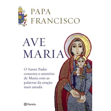 Ave Maria: O Santo Padre Comenta O Mistério De Maria Com As Palavras Da Oração Mais Amada, De Papa Francisco. Editora Planeta Do Brasil Ltda., Capa Mole Em Português, 2019