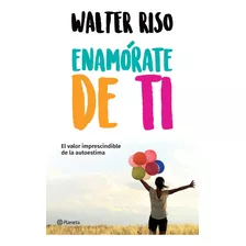 Enamórate De Ti El Valor Imprescindible De La Autoestima Walter Riso Editorial Planeta Tapa Blanda Español 2023