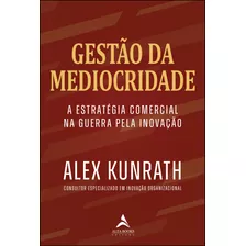 Gestão Da Mediocridade: Estratégia Comercial Na Guerra Pela Inovação, De Alex Kunrath. Editorial Alta Books, Tapa Mole, Edición 1 En Português, 2023