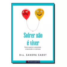 Sofrer Não É Viver: Como Superar A Ansiedade, A Depressão E O Estresse, De Dr. Sandra Cabot. Editora Fundamento, Capa Dura Em Português