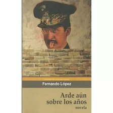 Libro Arde Aun Sobre Los Años - Fernando Lopez Novela