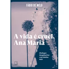 A Vida É Cruel, Ana Maria: Diálogos Imaginários Com Minha, De Fabio De Melo. Editora Record - Grupo Record, Capa Mole Em Português