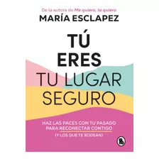 Tú Eres Tu Lugar Seguro: Haz Las Paces Con Tu Pasado Para Reconectar Contigo (y Los Que Te Rodean), De María Esclapez. Editorial Bruguera, Tapa Blanda En Español, 2023