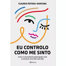 Eu Controlo Como Me Sinto: Como A Neurociência Pode Ajudar Você A Construir Uma Vida Mais Feliz, De Feitosa-santana, Claudia. Editorial Editora Planeta Do Brasil Ltda., Tapa Mole En Português, 2021