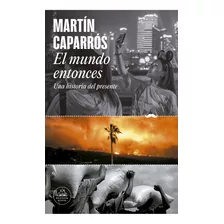 El Mundo Entonces: Una Historia Del Presente, De Martín Caparrós., Vol. 1. Editorial Random, Tapa Blanda, Edición 1 En Español, 2023