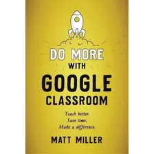 Do More With Google Classroom : Teach Better. Save Time. Make A Difference., De Matt Miller. Editorial Dave Burgess Consulting, Tapa Blanda En Inglés