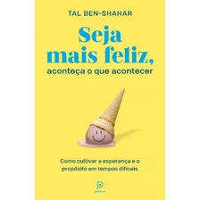 Seja Mais Feliz, Aconteça O Que Acontecer - Como Cultivar A Esperança E O Propósito Em Tempos Difíce