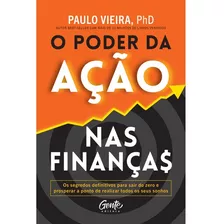 O Poder Da Ação Nas Finanças: Os Segredos Definitivos Para Sair Do Zero E Prosperar A Ponto De Realizar Todos Os Seus So