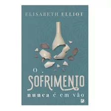 O Sofrimento Nunca É Em Vão - Elisabeth Elliot