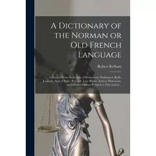 A Dictionary Of The Norman Or Old French Language: Collected From Such Acts Of Parliament, Parlia..., De Kelham, Robert 1717-1808. Editorial Legare Street Pr, Tapa Blanda En Inglés