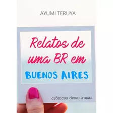 Relatos De Uma Br Em Buenos Aires: Crônicas Desastrosas, De Ayumi Teruya. Série Não Aplicável, Vol. 1. Editora Clube De Autores, Capa Mole, Edição 1 Em Português, 2020